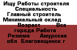 Ищу Работы строителя › Специальность ­ Главный строитель  › Минимальный оклад ­ 5 000 › Возраст ­ 30 - Все города Работа » Резюме   . Амурская обл.,Благовещенск г.